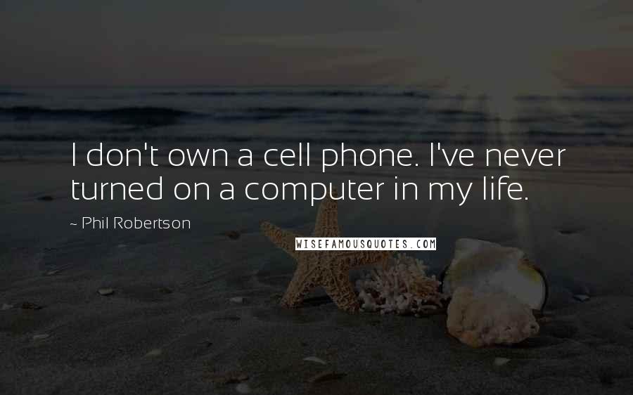 Phil Robertson Quotes: I don't own a cell phone. I've never turned on a computer in my life.