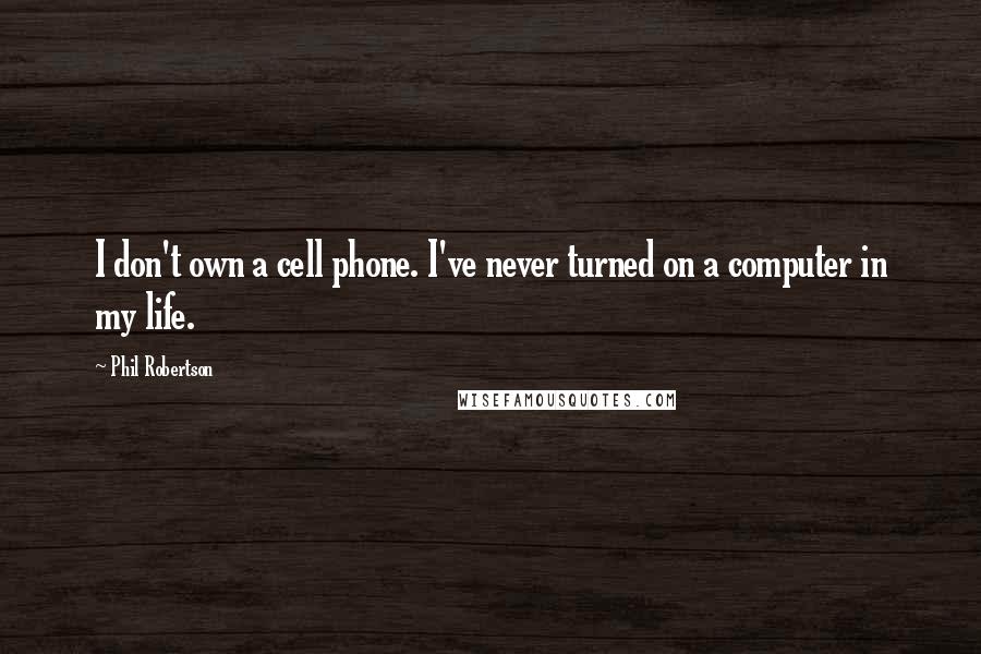 Phil Robertson Quotes: I don't own a cell phone. I've never turned on a computer in my life.