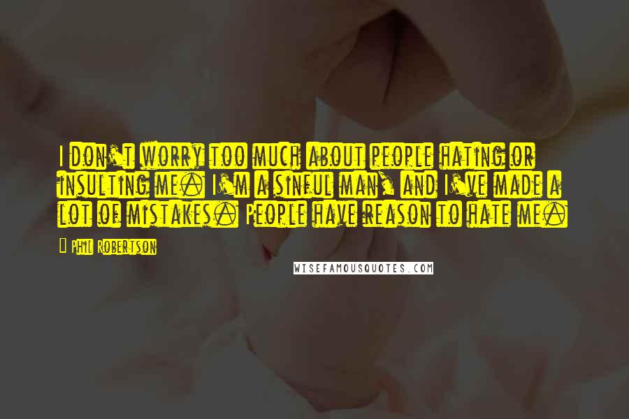 Phil Robertson Quotes: I don't worry too much about people hating or insulting me. I'm a sinful man, and I've made a lot of mistakes. People have reason to hate me.