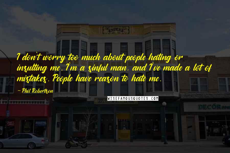 Phil Robertson Quotes: I don't worry too much about people hating or insulting me. I'm a sinful man, and I've made a lot of mistakes. People have reason to hate me.