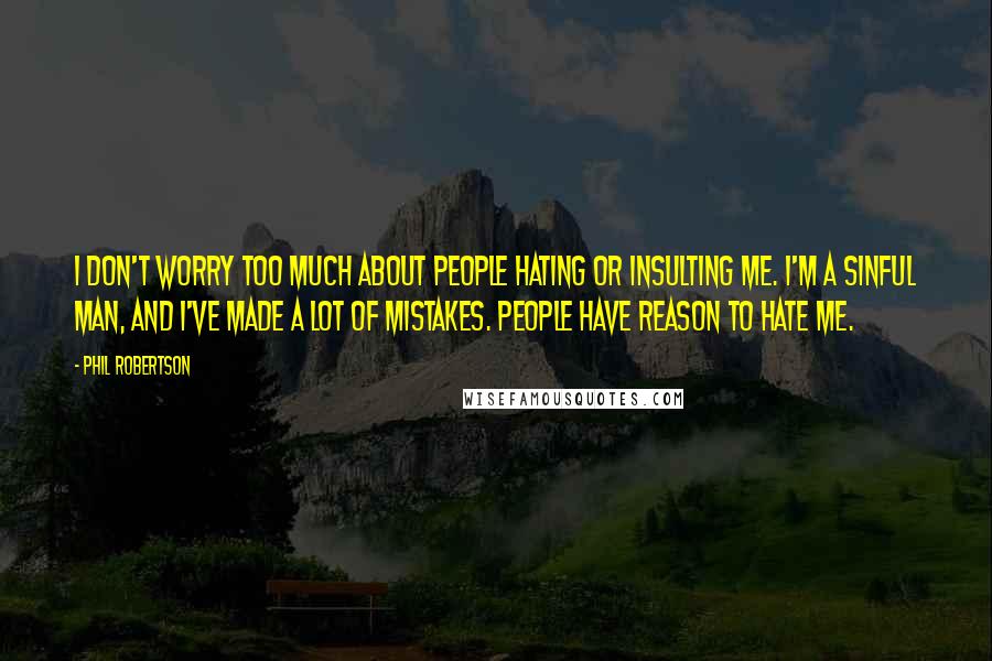 Phil Robertson Quotes: I don't worry too much about people hating or insulting me. I'm a sinful man, and I've made a lot of mistakes. People have reason to hate me.
