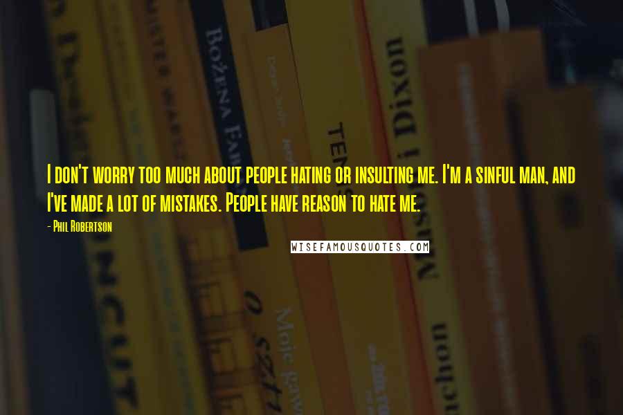 Phil Robertson Quotes: I don't worry too much about people hating or insulting me. I'm a sinful man, and I've made a lot of mistakes. People have reason to hate me.