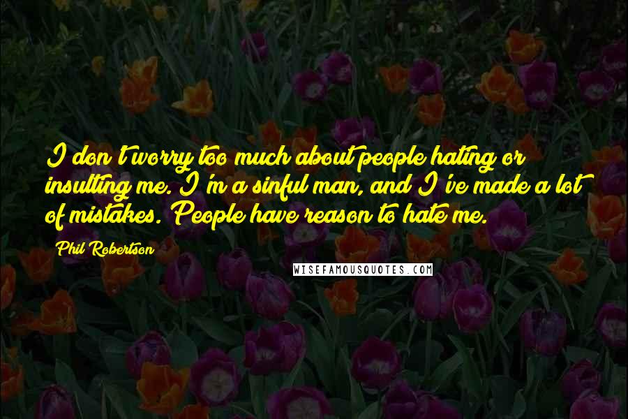 Phil Robertson Quotes: I don't worry too much about people hating or insulting me. I'm a sinful man, and I've made a lot of mistakes. People have reason to hate me.