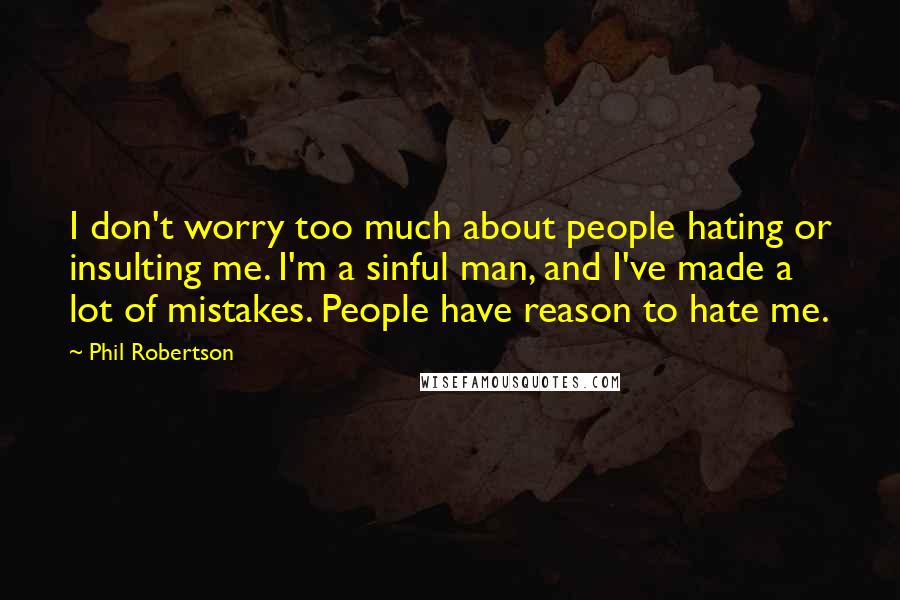 Phil Robertson Quotes: I don't worry too much about people hating or insulting me. I'm a sinful man, and I've made a lot of mistakes. People have reason to hate me.