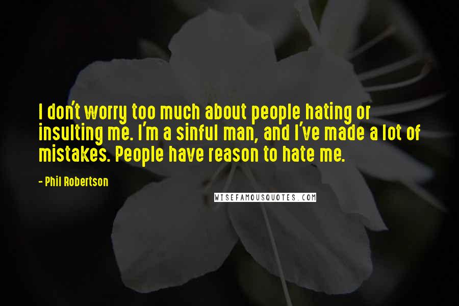 Phil Robertson Quotes: I don't worry too much about people hating or insulting me. I'm a sinful man, and I've made a lot of mistakes. People have reason to hate me.