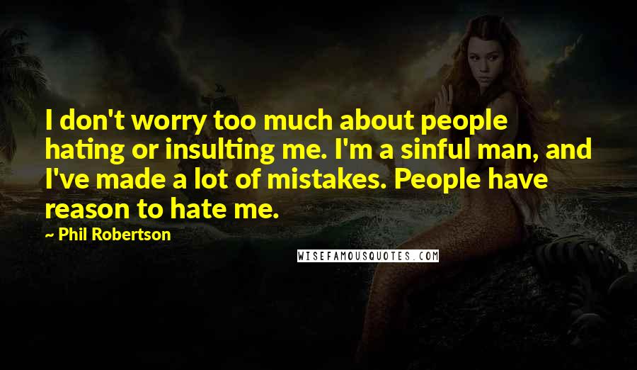 Phil Robertson Quotes: I don't worry too much about people hating or insulting me. I'm a sinful man, and I've made a lot of mistakes. People have reason to hate me.