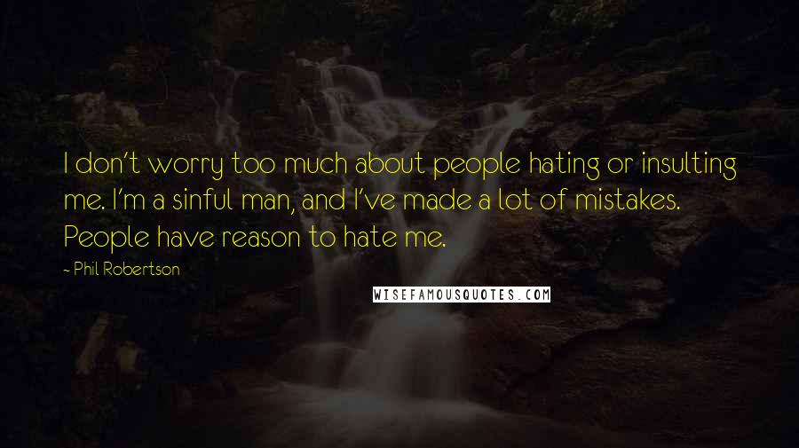 Phil Robertson Quotes: I don't worry too much about people hating or insulting me. I'm a sinful man, and I've made a lot of mistakes. People have reason to hate me.