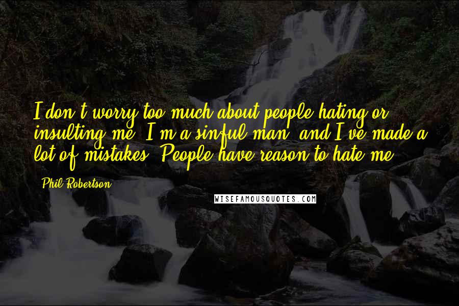 Phil Robertson Quotes: I don't worry too much about people hating or insulting me. I'm a sinful man, and I've made a lot of mistakes. People have reason to hate me.
