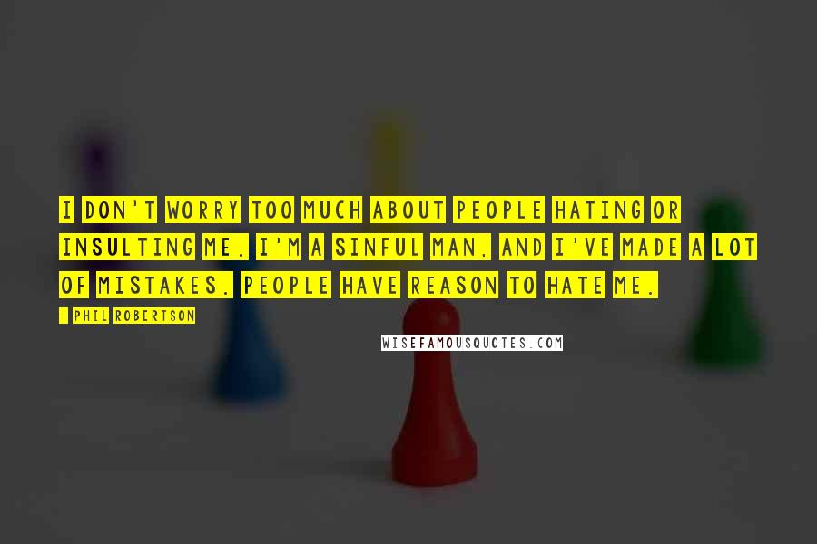 Phil Robertson Quotes: I don't worry too much about people hating or insulting me. I'm a sinful man, and I've made a lot of mistakes. People have reason to hate me.
