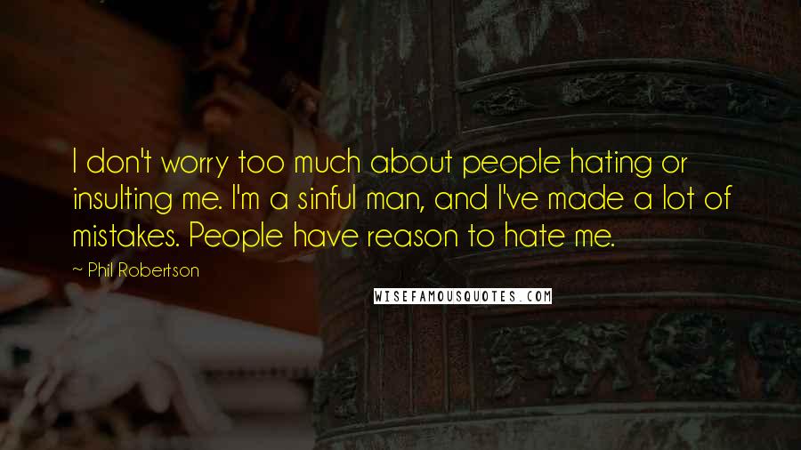 Phil Robertson Quotes: I don't worry too much about people hating or insulting me. I'm a sinful man, and I've made a lot of mistakes. People have reason to hate me.