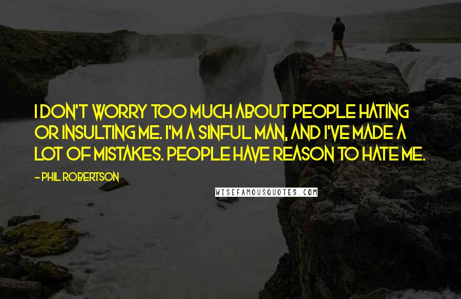 Phil Robertson Quotes: I don't worry too much about people hating or insulting me. I'm a sinful man, and I've made a lot of mistakes. People have reason to hate me.