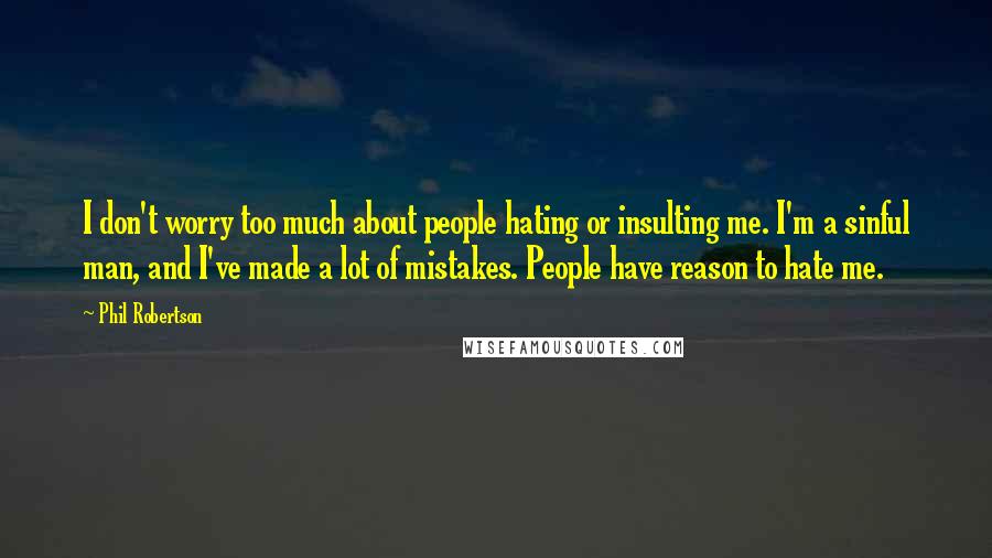 Phil Robertson Quotes: I don't worry too much about people hating or insulting me. I'm a sinful man, and I've made a lot of mistakes. People have reason to hate me.