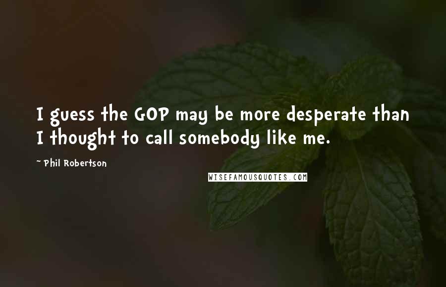 Phil Robertson Quotes: I guess the GOP may be more desperate than I thought to call somebody like me.