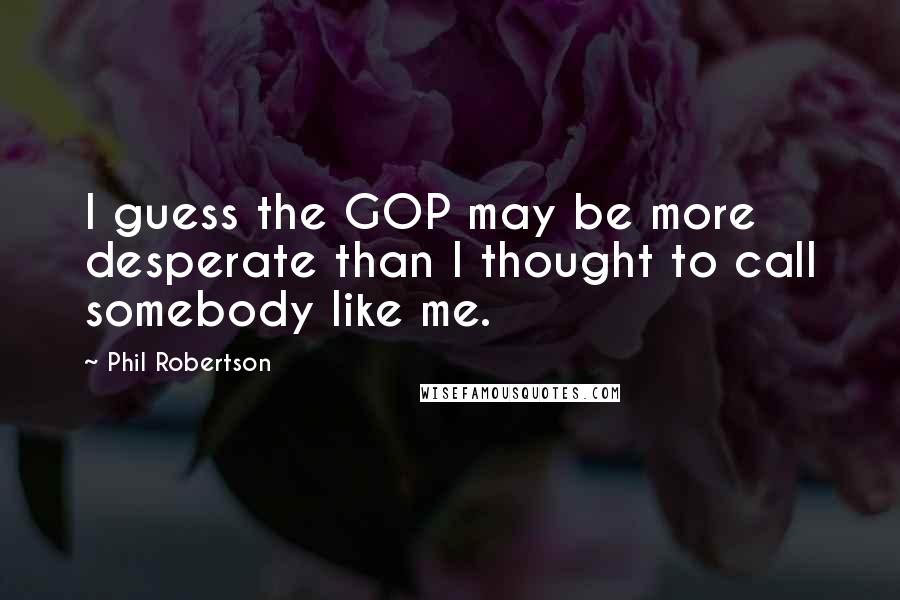 Phil Robertson Quotes: I guess the GOP may be more desperate than I thought to call somebody like me.