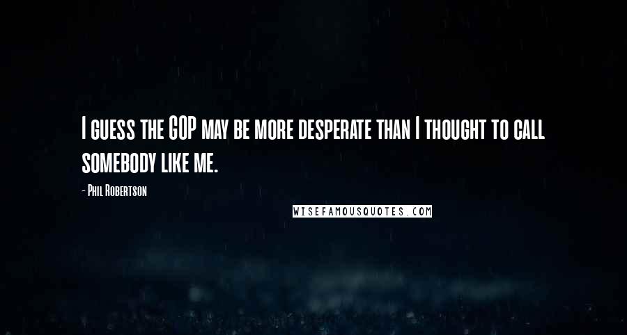 Phil Robertson Quotes: I guess the GOP may be more desperate than I thought to call somebody like me.
