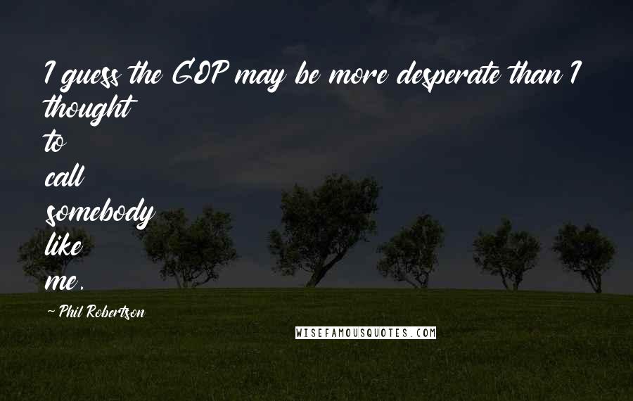 Phil Robertson Quotes: I guess the GOP may be more desperate than I thought to call somebody like me.
