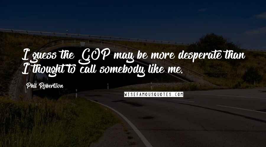 Phil Robertson Quotes: I guess the GOP may be more desperate than I thought to call somebody like me.