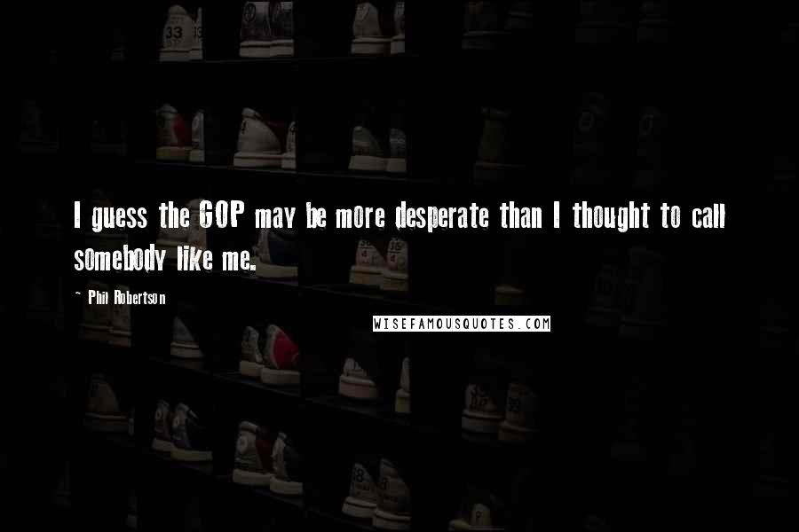Phil Robertson Quotes: I guess the GOP may be more desperate than I thought to call somebody like me.