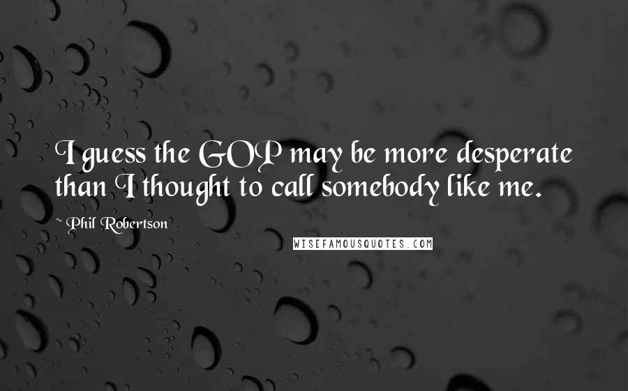 Phil Robertson Quotes: I guess the GOP may be more desperate than I thought to call somebody like me.
