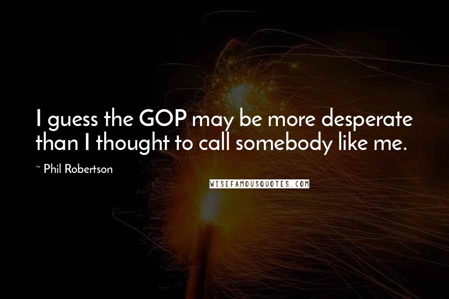 Phil Robertson Quotes: I guess the GOP may be more desperate than I thought to call somebody like me.