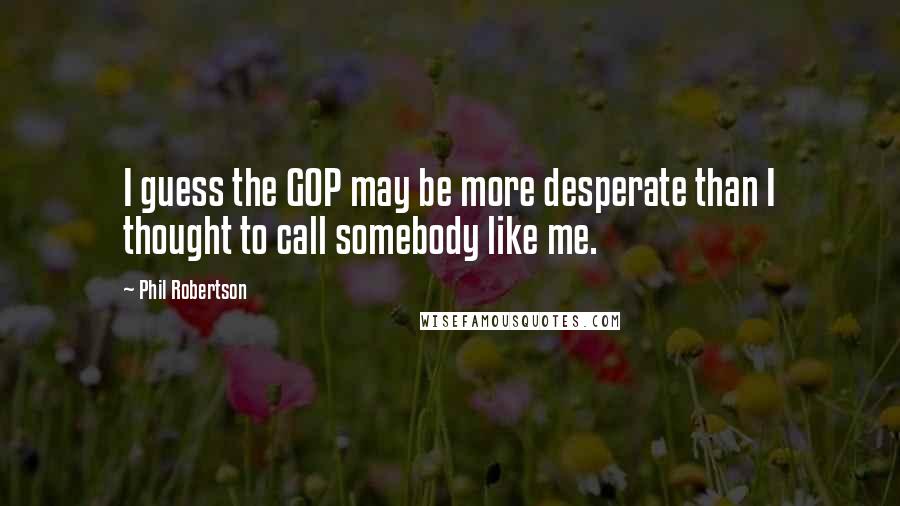 Phil Robertson Quotes: I guess the GOP may be more desperate than I thought to call somebody like me.