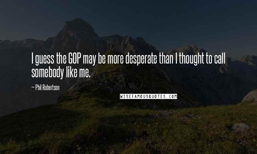 Phil Robertson Quotes: I guess the GOP may be more desperate than I thought to call somebody like me.