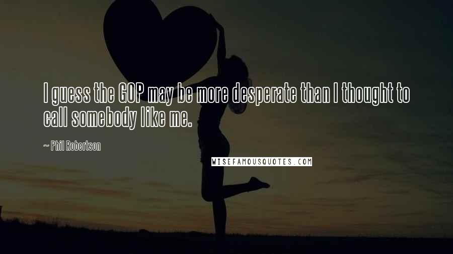 Phil Robertson Quotes: I guess the GOP may be more desperate than I thought to call somebody like me.