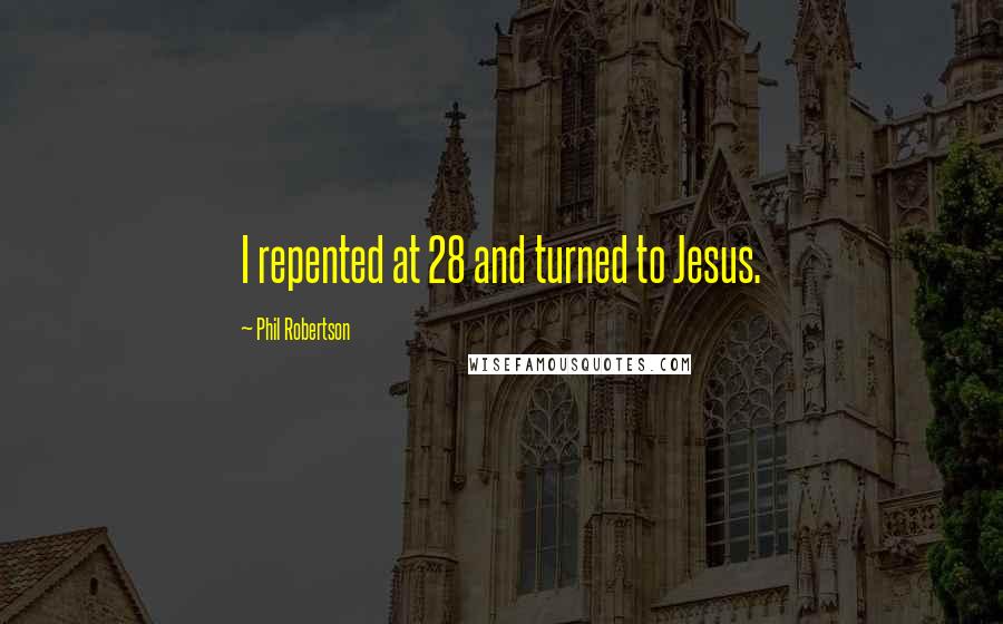 Phil Robertson Quotes: I repented at 28 and turned to Jesus.