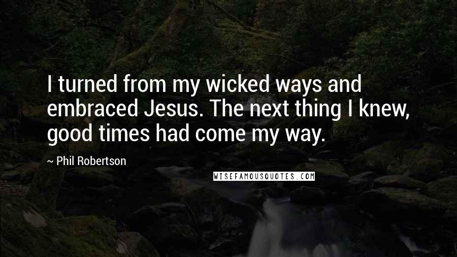 Phil Robertson Quotes: I turned from my wicked ways and embraced Jesus. The next thing I knew, good times had come my way.