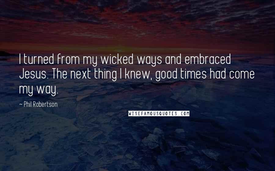 Phil Robertson Quotes: I turned from my wicked ways and embraced Jesus. The next thing I knew, good times had come my way.
