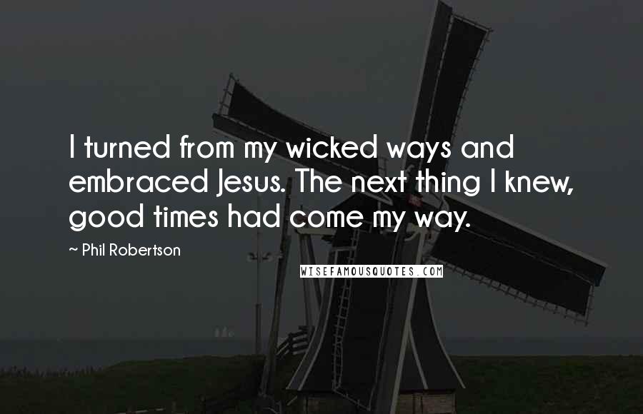 Phil Robertson Quotes: I turned from my wicked ways and embraced Jesus. The next thing I knew, good times had come my way.