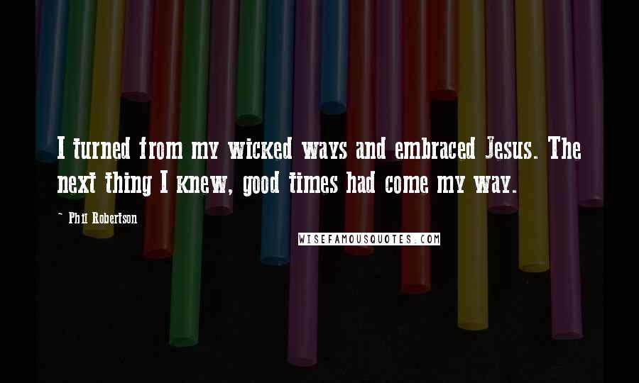 Phil Robertson Quotes: I turned from my wicked ways and embraced Jesus. The next thing I knew, good times had come my way.