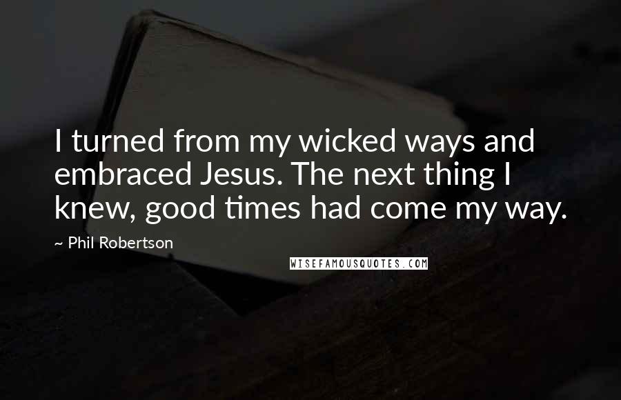 Phil Robertson Quotes: I turned from my wicked ways and embraced Jesus. The next thing I knew, good times had come my way.
