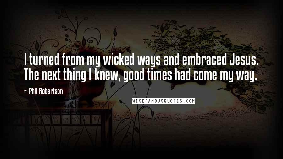 Phil Robertson Quotes: I turned from my wicked ways and embraced Jesus. The next thing I knew, good times had come my way.