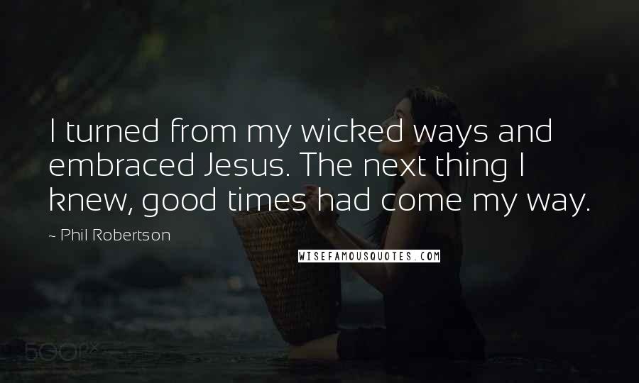 Phil Robertson Quotes: I turned from my wicked ways and embraced Jesus. The next thing I knew, good times had come my way.