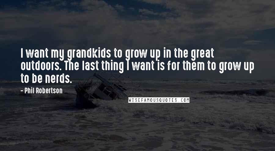 Phil Robertson Quotes: I want my grandkids to grow up in the great outdoors. The last thing I want is for them to grow up to be nerds.