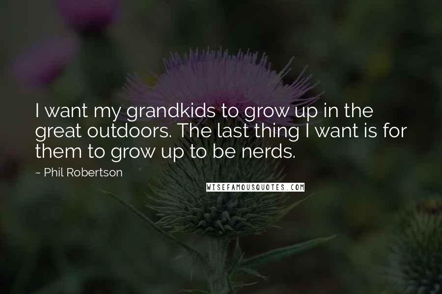 Phil Robertson Quotes: I want my grandkids to grow up in the great outdoors. The last thing I want is for them to grow up to be nerds.