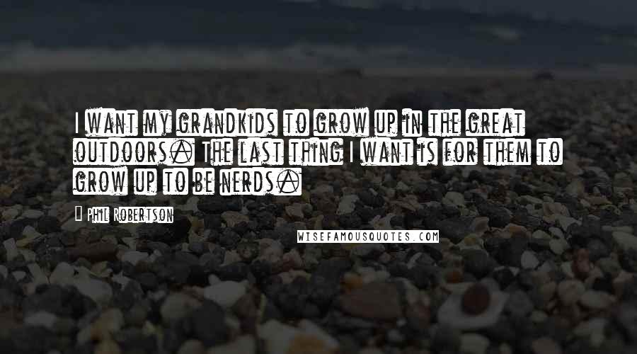 Phil Robertson Quotes: I want my grandkids to grow up in the great outdoors. The last thing I want is for them to grow up to be nerds.