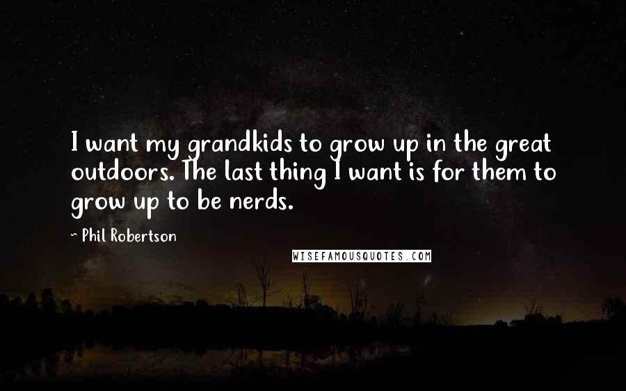 Phil Robertson Quotes: I want my grandkids to grow up in the great outdoors. The last thing I want is for them to grow up to be nerds.