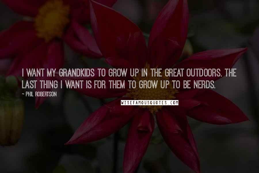 Phil Robertson Quotes: I want my grandkids to grow up in the great outdoors. The last thing I want is for them to grow up to be nerds.