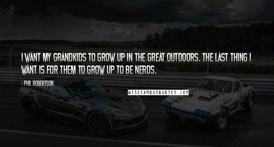 Phil Robertson Quotes: I want my grandkids to grow up in the great outdoors. The last thing I want is for them to grow up to be nerds.