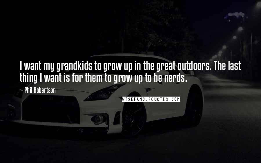 Phil Robertson Quotes: I want my grandkids to grow up in the great outdoors. The last thing I want is for them to grow up to be nerds.