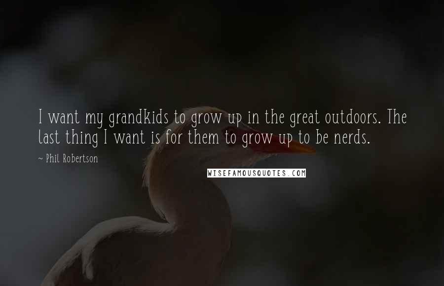 Phil Robertson Quotes: I want my grandkids to grow up in the great outdoors. The last thing I want is for them to grow up to be nerds.