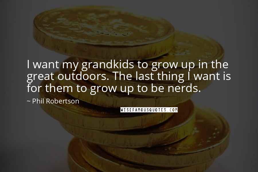 Phil Robertson Quotes: I want my grandkids to grow up in the great outdoors. The last thing I want is for them to grow up to be nerds.