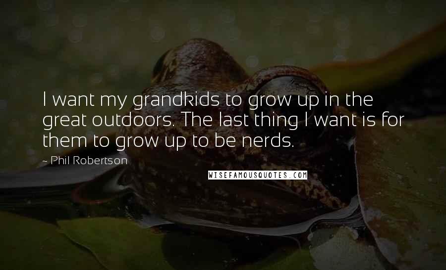 Phil Robertson Quotes: I want my grandkids to grow up in the great outdoors. The last thing I want is for them to grow up to be nerds.