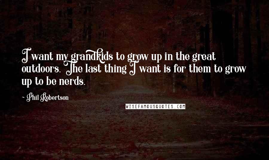 Phil Robertson Quotes: I want my grandkids to grow up in the great outdoors. The last thing I want is for them to grow up to be nerds.