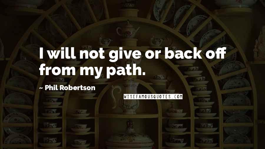 Phil Robertson Quotes: I will not give or back off from my path.