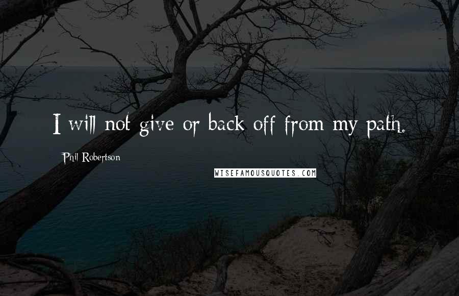 Phil Robertson Quotes: I will not give or back off from my path.