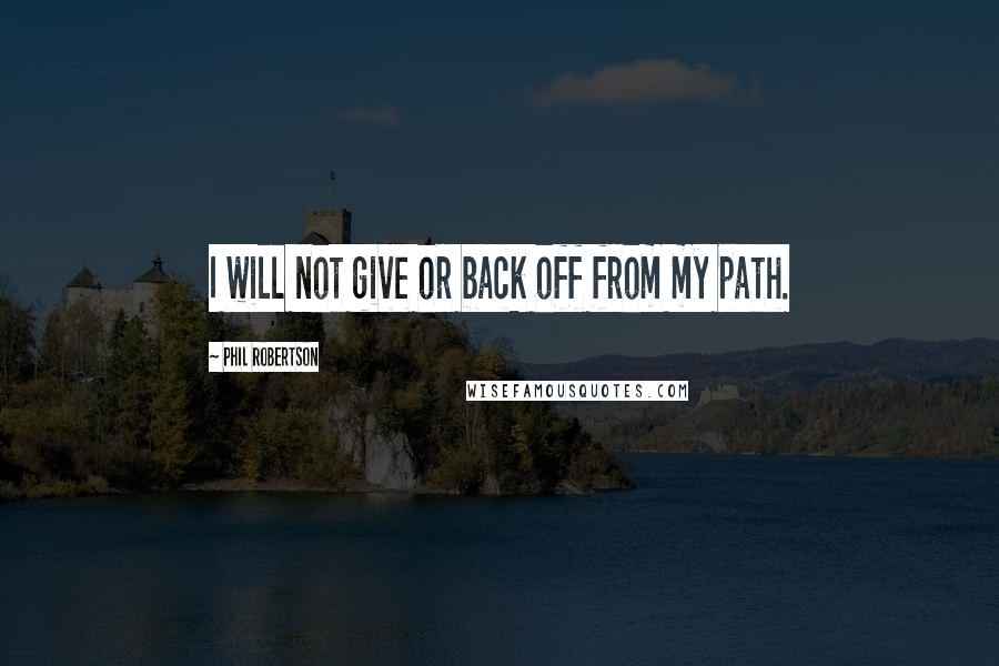 Phil Robertson Quotes: I will not give or back off from my path.