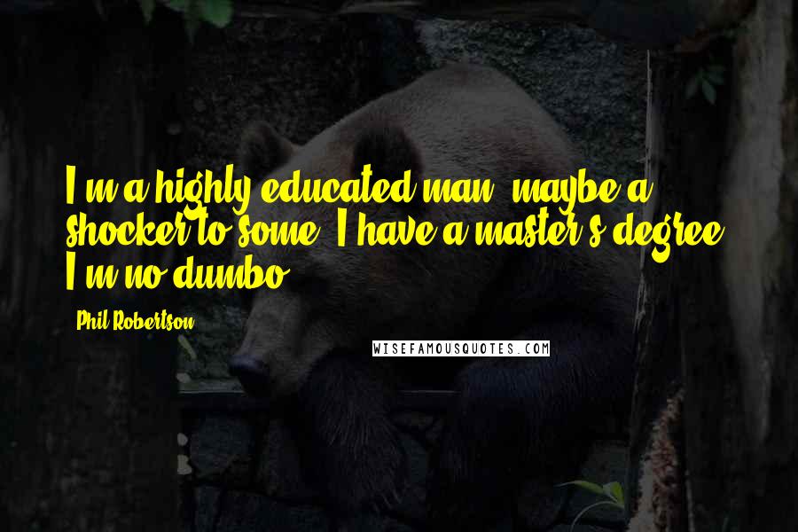 Phil Robertson Quotes: I'm a highly-educated man, maybe a shocker to some. I have a master's degree. I'm no dumbo.